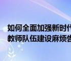 如何全面加强新时代教师队伍建设（多种措施如何全面加强教师队伍建设麻烦告诉我）