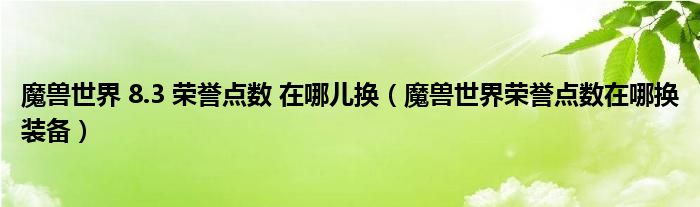 魔兽世界 8.3 荣誉点数 在哪儿换（魔兽世界荣誉点数在哪换装备）