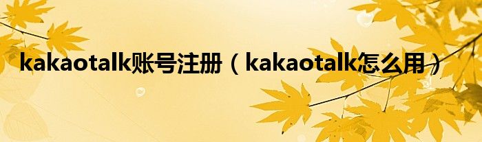 kakaotalk账号注册（kakaotalk怎么用）