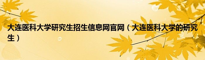 大连医科大学研究生招生信息网官网（大连医科大学的研究生）