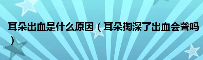 耳朵出血是什么原因（耳朵掏深了出血会聋吗）