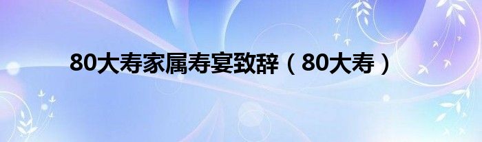 80大寿家属寿宴致辞（80大寿）