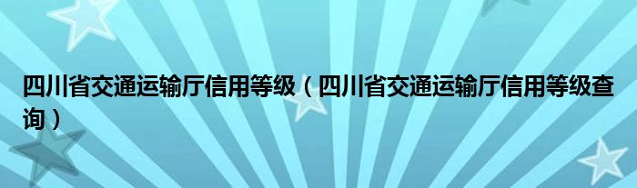 四川省交通运输厅信用等级（四川省交通运输厅信用等级查询）