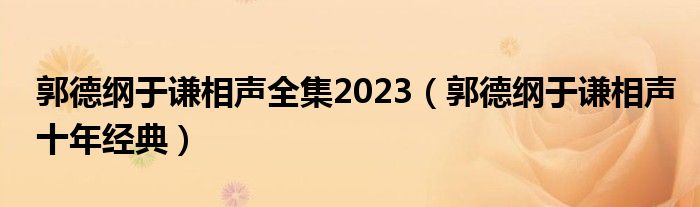 郭德纲于谦相声全集2023（郭德纲于谦相声十年经典）