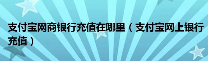 支付宝网商银行充值在哪里（支付宝网上银行充值）