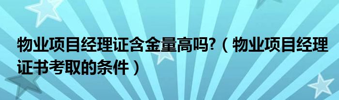 物业项目经理证含金量高吗?（物业项目经理证书考取的条件）