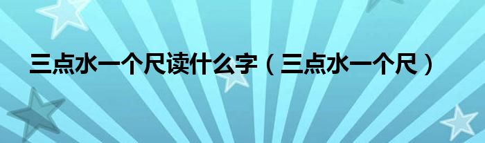 三点水一个尺读什么字（三点水一个尺）