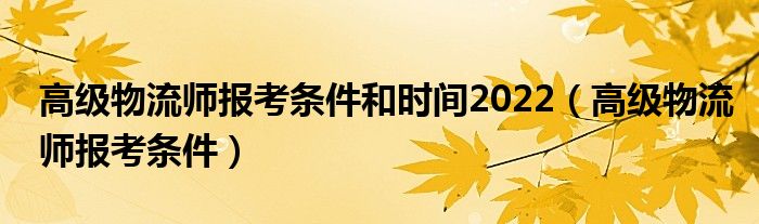 高级物流师报考条件和时间2022（高级物流师报考条件）