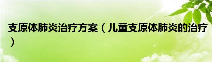 支原体肺炎治疗方案（儿童支原体肺炎的治疗）