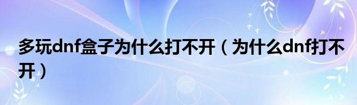 多玩dnf盒子为什么打不开（为什么dnf打不开）