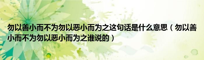 勿以善小而不为勿以恶小而为之这句话是什么意思（勿以善小而不为勿以恶小而为之谁说的）