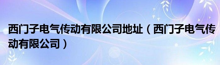 西门子电气传动有限公司地址（西门子电气传动有限公司）