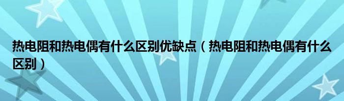 热电阻和热电偶有什么区别优缺点（热电阻和热电偶有什么区别）