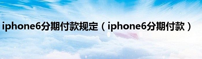 iphone6分期付款规定（iphone6分期付款）