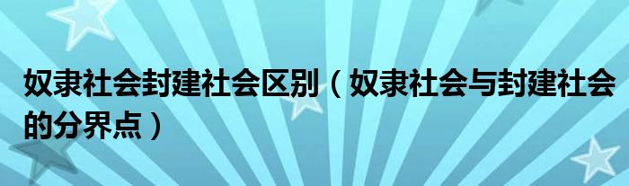 奴隶社会封建社会区别（奴隶社会与封建社会的分界点）