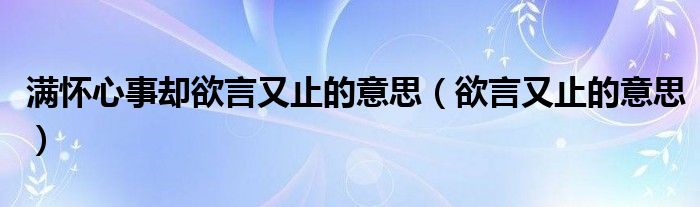 满怀心事却欲言又止的意思（欲言又止的意思）