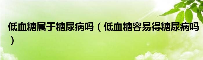 低血糖属于糖尿病吗（低血糖容易得糖尿病吗）