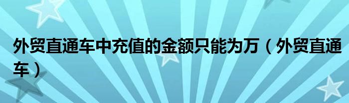 外贸直通车中充值的金额只能为万（外贸直通车）