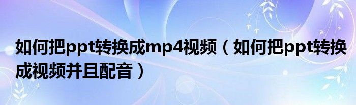 如何把ppt转换成mp4视频（如何把ppt转换成视频并且配音）