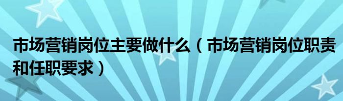 市场营销岗位主要做什么（市场营销岗位职责和任职要求）