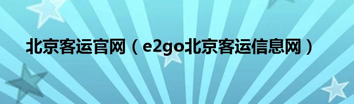 北京客运官网（e2go北京客运信息网）