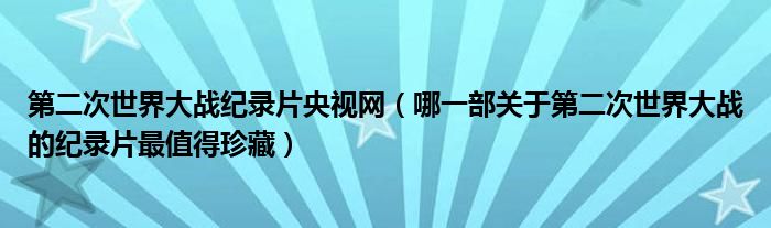 第二次世界大战纪录片央视网（哪一部关于第二次世界大战的纪录片最值得珍藏）