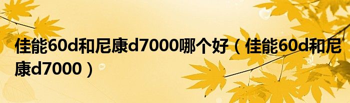 佳能60d和尼康d7000哪个好（佳能60d和尼康d7000）