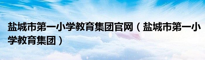 盐城市第一小学教育集团官网（盐城市第一小学教育集团）