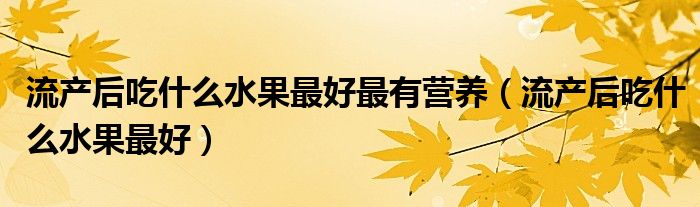 流产后吃什么水果最好最有营养（流产后吃什么水果最好）