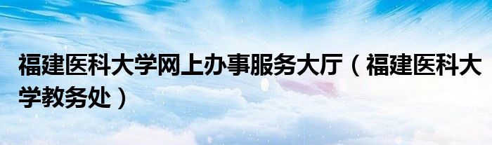 福建医科大学网上办事服务大厅（福建医科大学教务处）