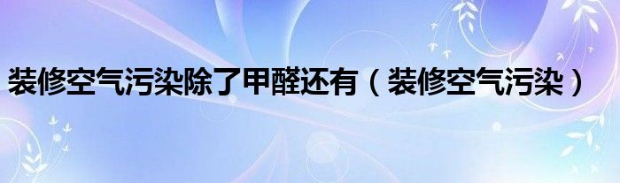 装修空气污染除了甲醛还有（装修空气污染）