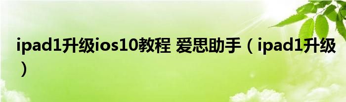 ipad1升级ios10教程 爱思助手（ipad1升级）