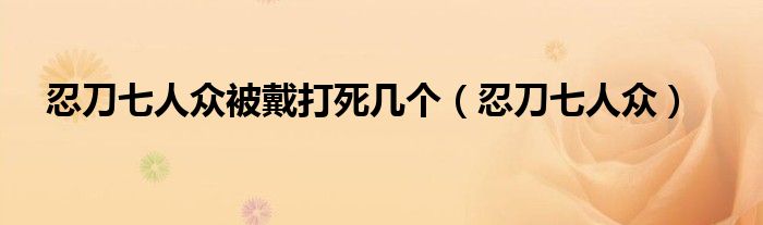 忍刀七人众被戴打死几个（忍刀七人众）