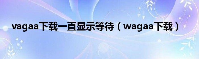 vagaa下载一直显示等待（wagaa下载）