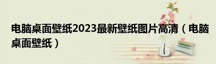 电脑桌面壁纸2023最新壁纸图片高清（电脑桌面壁纸）