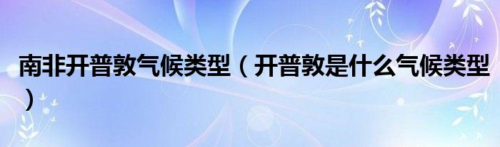 南非开普敦气候类型（开普敦是什么气候类型）