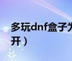 多玩dnf盒子为什么打不开（为什么dnf打不开）