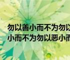 勿以善小而不为勿以恶小而为之这句话是什么意思（勿以善小而不为勿以恶小而为之谁说的）