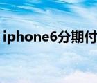 iphone6分期付款规定（iphone6分期付款）