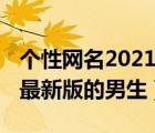 个性网名2021最新版男（个性网名大全2013最新版的男生）