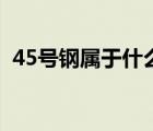 45号钢属于什么钢种（45号钢属于什么钢）