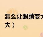 怎么让眼睛变大变好看学生党（怎么让眼睛变大）