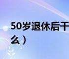 50岁退休后干点什么好（50岁退休后干点什么）