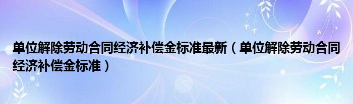 单位解除劳动合同经济补偿金标准最新（单位解除劳动合同经济补偿金标准）