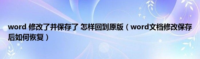 word 修改了并保存了 怎样回到原版（word文档修改保存后如何恢复）