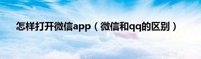 怎样打开微信app（微信和qq的区别）