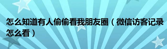 怎么知道有人偷偷看我朋友圈（微信访客记录怎么看）