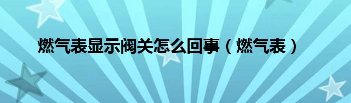 燃气表显示阀关怎么回事（燃气表）