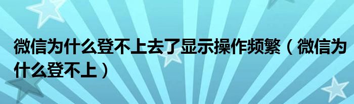 微信为什么登不上去了显示操作频繁（微信为什么登不上）