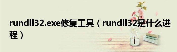 rundll32.exe修复工具（rundll32是什么进程）